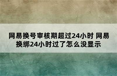 网易换号审核期超过24小时 网易换绑24小时过了怎么没显示